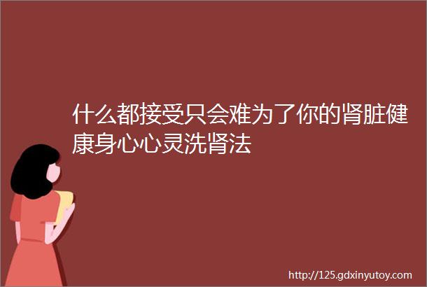 什么都接受只会难为了你的肾脏健康身心心灵洗肾法