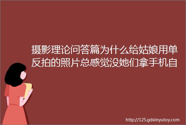 摄影理论问答篇为什么给姑娘用单反拍的照片总感觉没她们拿手机自拍漂亮