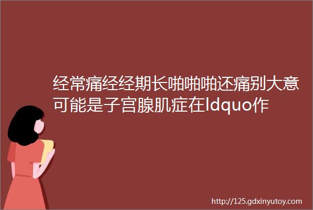 经常痛经经期长啪啪啪还痛别大意可能是子宫腺肌症在ldquo作怪rdquo