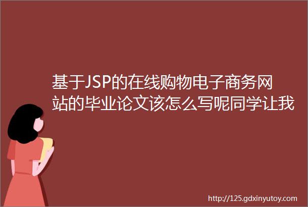 基于JSP的在线购物电子商务网站的毕业论文该怎么写呢同学让我定