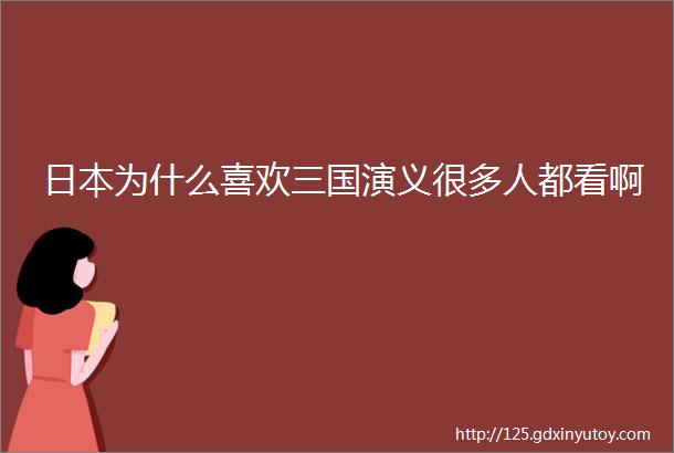 日本为什么喜欢三国演义很多人都看啊