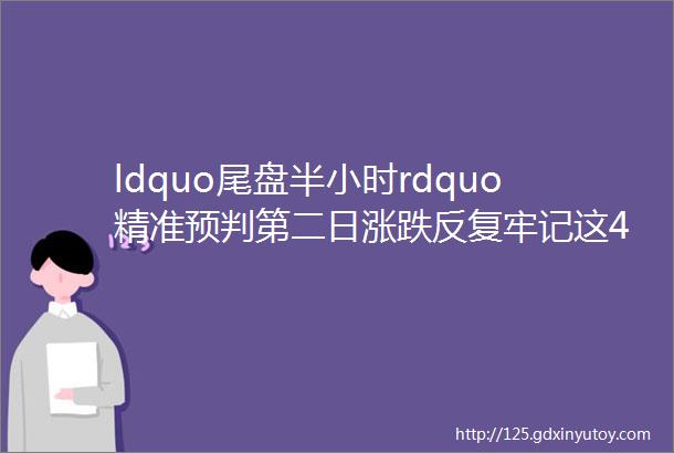 ldquo尾盘半小时rdquo精准预判第二日涨跌反复牢记这4种ldquo收盘盘口语言rdquo你的投资就已经成功一半