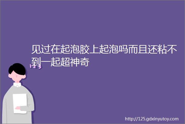 见过在起泡胶上起泡吗而且还粘不到一起超神奇