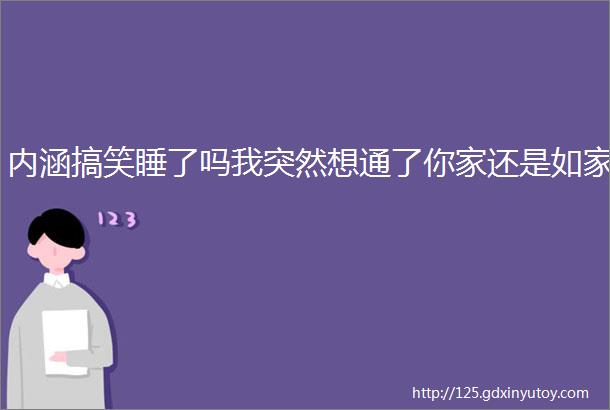 内涵搞笑睡了吗我突然想通了你家还是如家