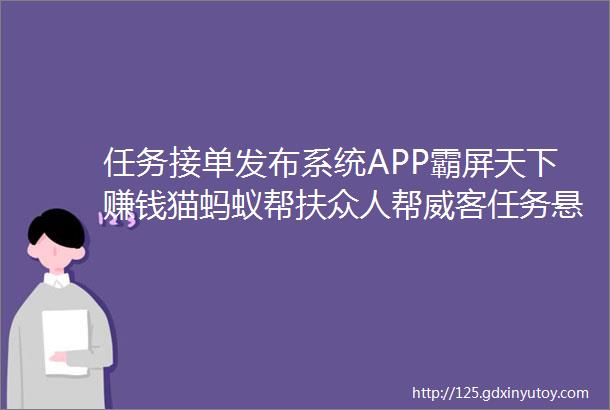 任务接单发布系统APP霸屏天下赚钱猫蚂蚁帮扶众人帮威客任务悬赏404任务平台搭建视频