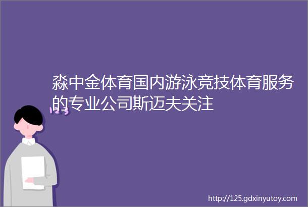 淼中金体育国内游泳竞技体育服务的专业公司斯迈夫关注