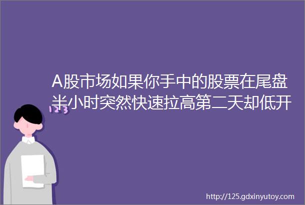 A股市场如果你手中的股票在尾盘半小时突然快速拉高第二天却低开你知道意味着什么