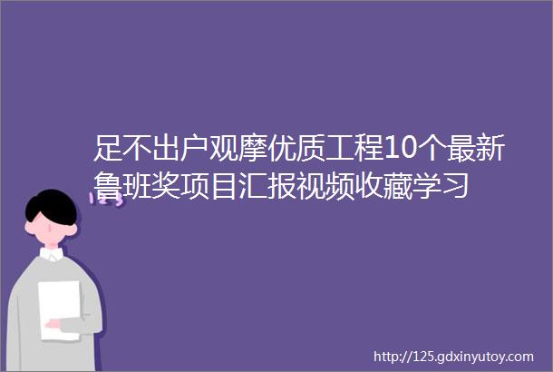 足不出户观摩优质工程10个最新鲁班奖项目汇报视频收藏学习