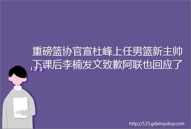 重磅篮协官宣杜峰上任男篮新主帅下课后李楠发文致歉阿联也回应了