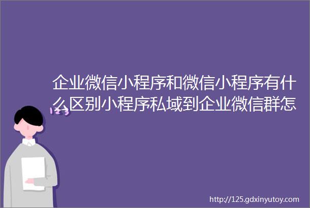 企业微信小程序和微信小程序有什么区别小程序私域到企业微信群怎么弄