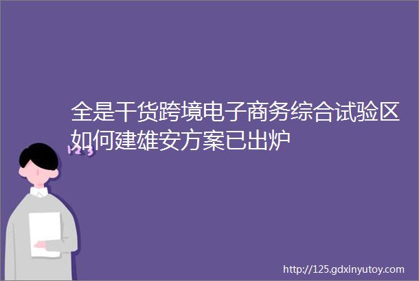 全是干货跨境电子商务综合试验区如何建雄安方案已出炉