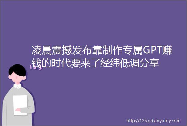 凌晨震撼发布靠制作专属GPT赚钱的时代要来了经纬低调分享