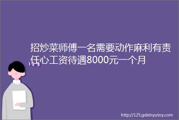 招炒菜师傅一名需要动作麻利有责任心工资待遇8000元一个月