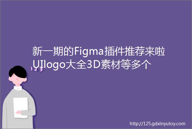 新一期的Figma插件推荐来啦UIlogo大全3D素材等多个精品好用插件赶紧收藏