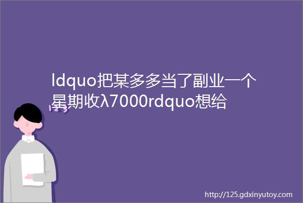 ldquo把某多多当了副业一个星期收λ7000rdquo想给有梦想的人提个醒