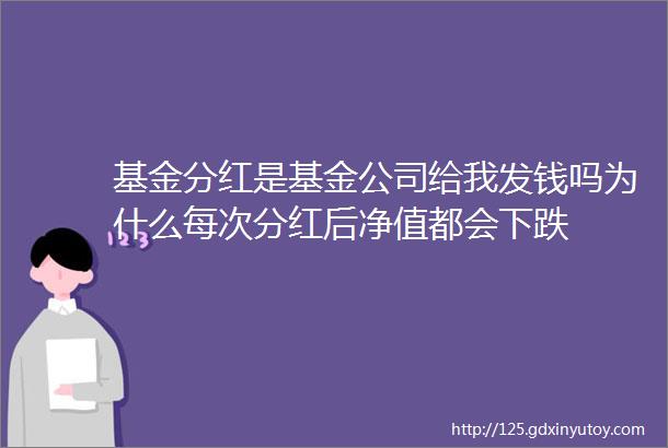 基金分红是基金公司给我发钱吗为什么每次分红后净值都会下跌