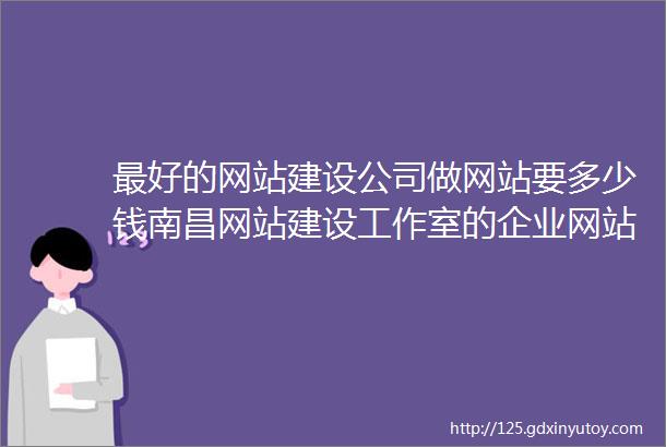 最好的网站建设公司做网站要多少钱南昌网站建设工作室的企业网站