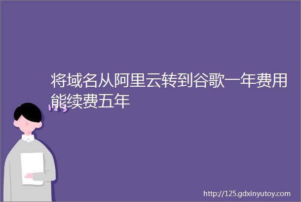 将域名从阿里云转到谷歌一年费用能续费五年