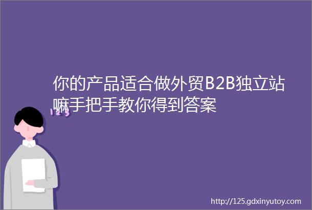 你的产品适合做外贸B2B独立站嘛手把手教你得到答案