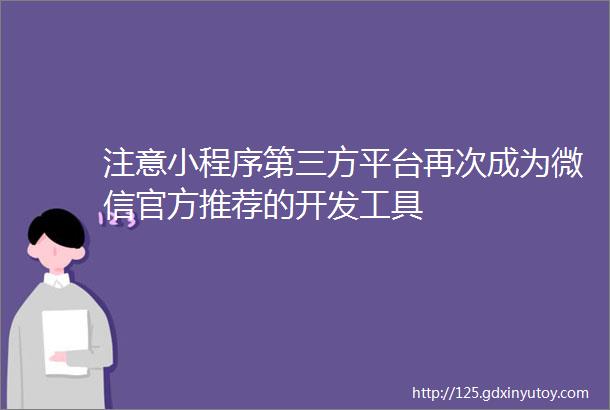 注意小程序第三方平台再次成为微信官方推荐的开发工具