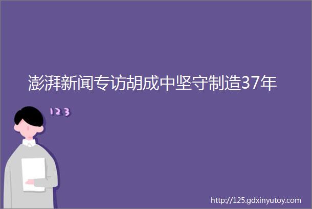 澎湃新闻专访胡成中坚守制造37年