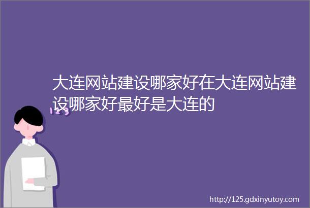 大连网站建设哪家好在大连网站建设哪家好最好是大连的