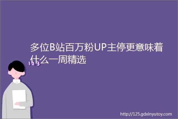 多位B站百万粉UP主停更意味着什么一周精选