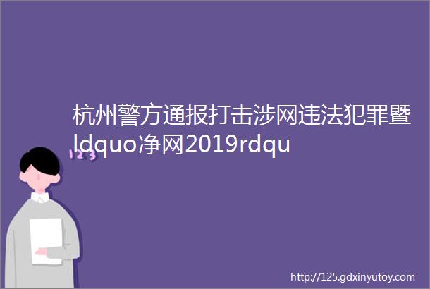 杭州警方通报打击涉网违法犯罪暨ldquo净网2019rdquo专项行动战果