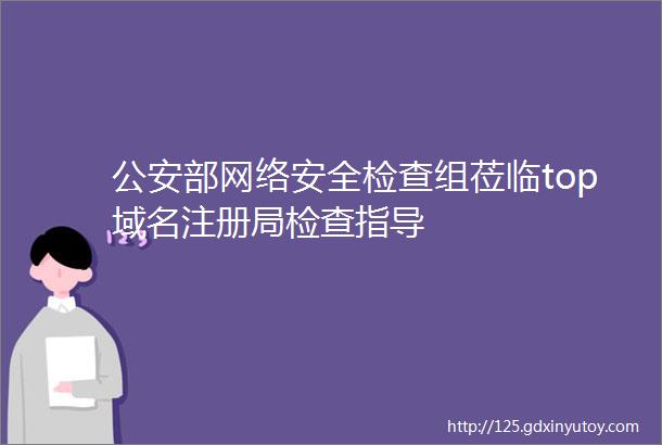 公安部网络安全检查组莅临top域名注册局检查指导