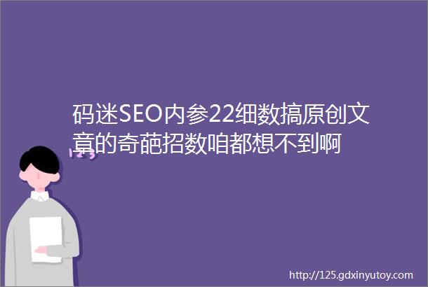 码迷SEO内参22细数搞原创文章的奇葩招数咱都想不到啊