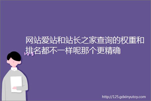 网站爱站和站长之家查询的权重和排名都不一样呢那个更精确