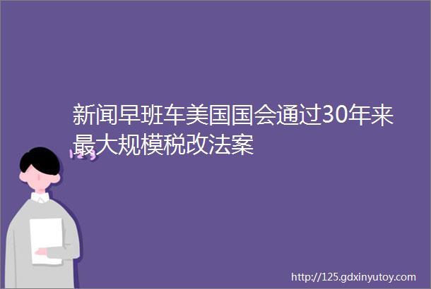 新闻早班车美国国会通过30年来最大规模税改法案