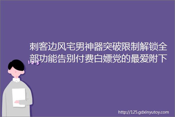 刺客边风宅男神器突破限制解锁全部功能告别付费白嫖党的最爱附下载