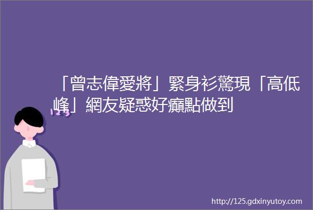 「曾志偉愛將」緊身衫驚現「高低峰」網友疑惑好癲點做到