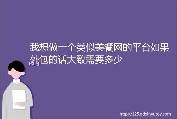 我想做一个类似美餐网的平台如果外包的话大致需要多少