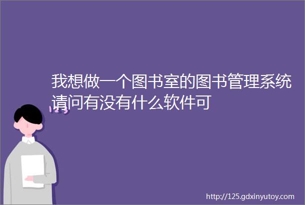 我想做一个图书室的图书管理系统请问有没有什么软件可