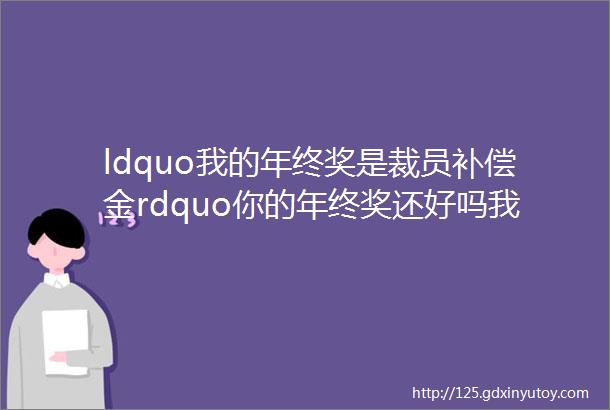 ldquo我的年终奖是裁员补偿金rdquo你的年终奖还好吗我们与10个职场人聊了聊