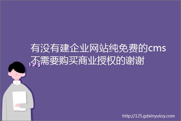 有没有建企业网站纯免费的cms不需要购买商业授权的谢谢