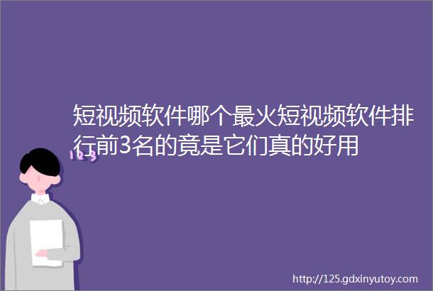 短视频软件哪个最火短视频软件排行前3名的竟是它们真的好用