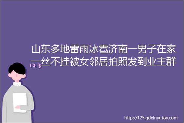 山东多地雷雨冰雹济南一男子在家一丝不挂被女邻居拍照发到业主群惊险山东一9岁女孩把发夹吃进肚子里