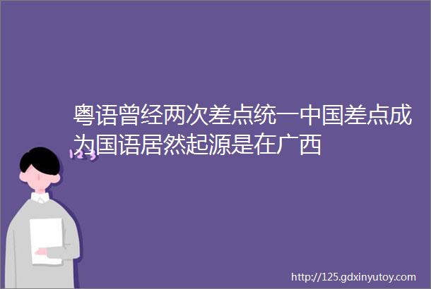 粤语曾经两次差点统一中国差点成为国语居然起源是在广西