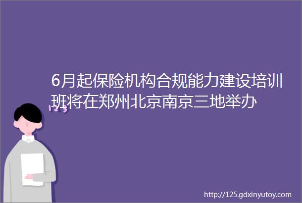 6月起保险机构合规能力建设培训班将在郑州北京南京三地举办