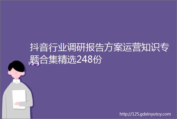 抖音行业调研报告方案运营知识专题合集精选248份