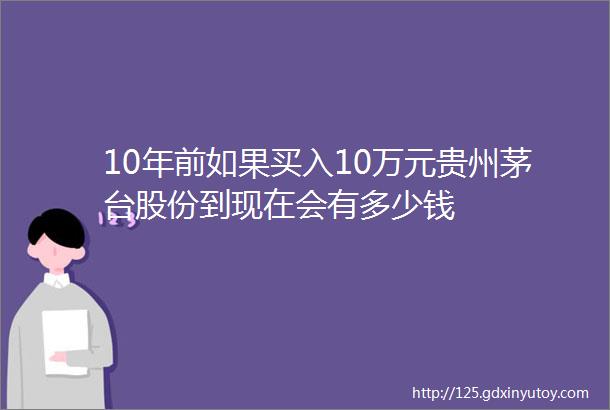 10年前如果买入10万元贵州茅台股份到现在会有多少钱