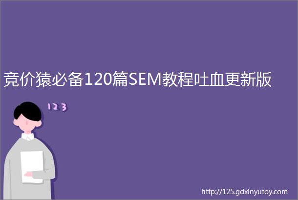 竞价猿必备120篇SEM教程吐血更新版