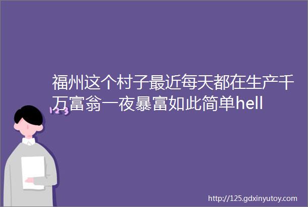 福州这个村子最近每天都在生产千万富翁一夜暴富如此简单helliphellip