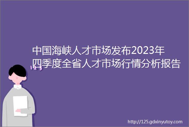 中国海峡人才市场发布2023年四季度全省人才市场行情分析报告
