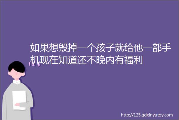 如果想毁掉一个孩子就给他一部手机现在知道还不晚内有福利