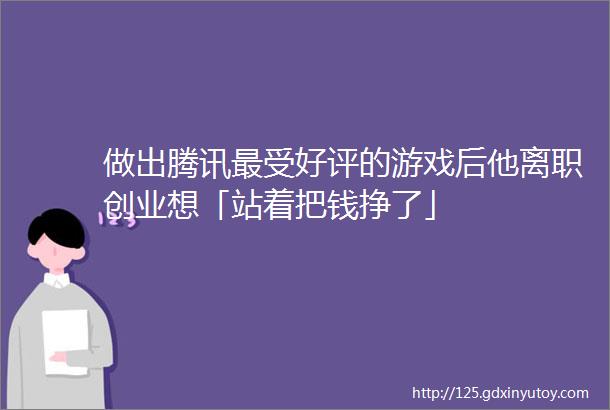 做出腾讯最受好评的游戏后他离职创业想「站着把钱挣了」