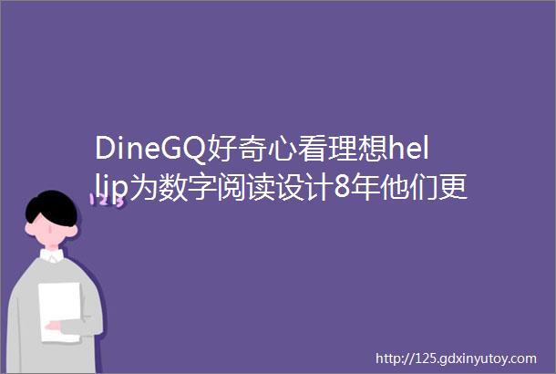 DineGQ好奇心看理想hellip为数字阅读设计8年他们更像有设计思维的产品经理圆周一度26deg